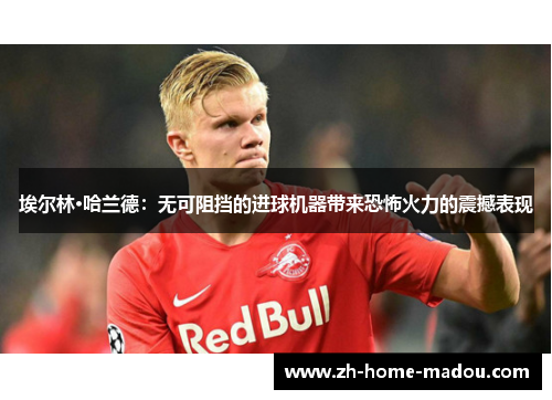 埃尔林·哈兰德:无可阻挡的进球机器带来恐怖火力的震撼表现 埃尔林·哈兰德:无可阻挡的进球机器带来恐怖火力的震撼表现