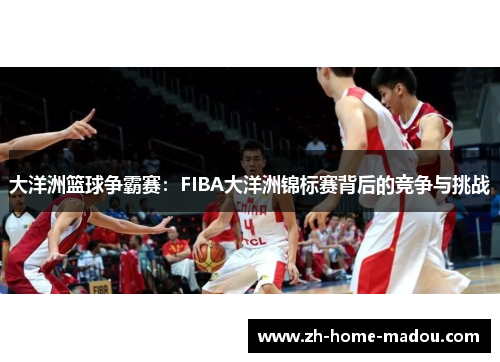 大洋洲篮球争霸赛:FIBA大洋洲锦标赛背后的竞争与挑战 大洋洲篮球争霸赛:FIBA大洋洲锦标赛背后的竞争与挑战