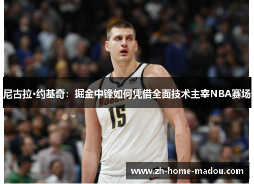 尼古拉·约基奇:掘金中锋如何凭借全面技术主宰NBA赛场 尼古拉·约基奇:掘金中锋如何凭借全面技术主宰NBA赛场