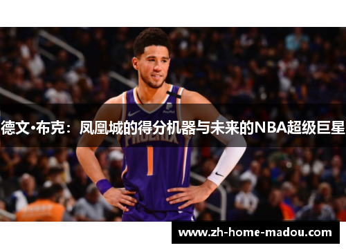 德文·布克:凤凰城的得分机器与未来的NBA超级巨星 德文·布克:凤凰城的得分机器与未来的NBA超级巨星