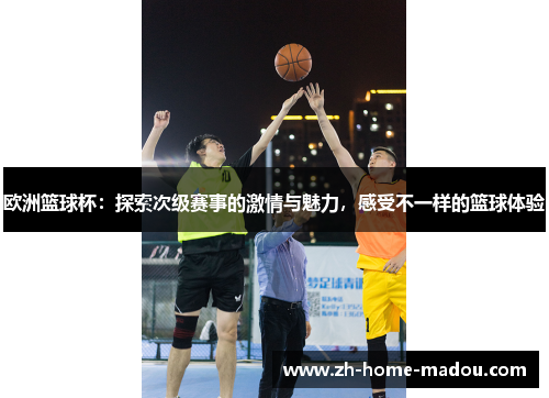 欧洲篮球杯:探索次级赛事的激情与魅力,感受不一样的篮球体验 欧洲篮球杯:探索次级赛事的激情与魅力,感受不一样的篮球体验