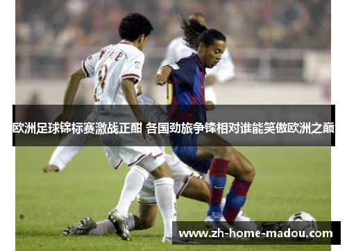 欧洲足球锦标赛激战正酣 各国劲旅争锋相对谁能笑傲欧洲之巅 欧洲足球锦标赛激战正酣 各国劲旅争锋相对谁能笑傲欧洲之巅