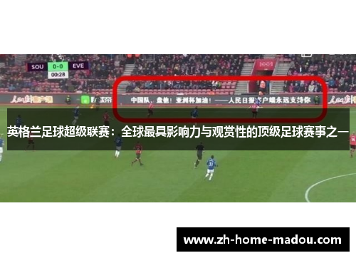 英格兰足球超级联赛：全球最具影响力与观赏性的顶级足球赛事之一