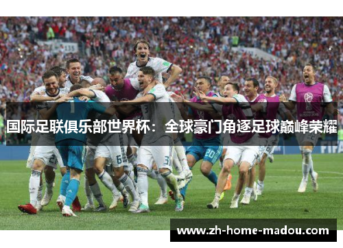 国际足联俱乐部世界杯:全球豪门角逐足球巅峰荣耀 国际足联俱乐部世界杯:全球豪门角逐足球巅峰荣耀