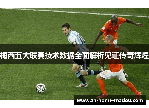 梅西五大联赛技术数据全面解析见证传奇辉煌 梅西五大联赛技术数据全面解析见证传奇辉煌