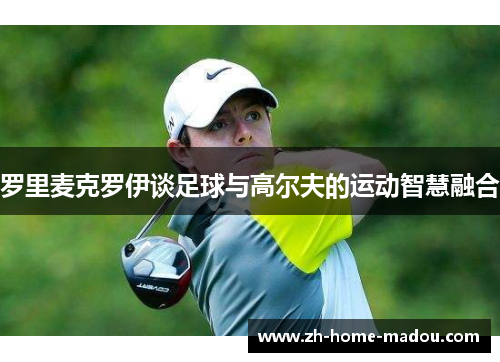 罗里麦克罗伊谈足球与高尔夫的运动智慧融合 罗里麦克罗伊谈足球与高尔夫的运动智慧融合