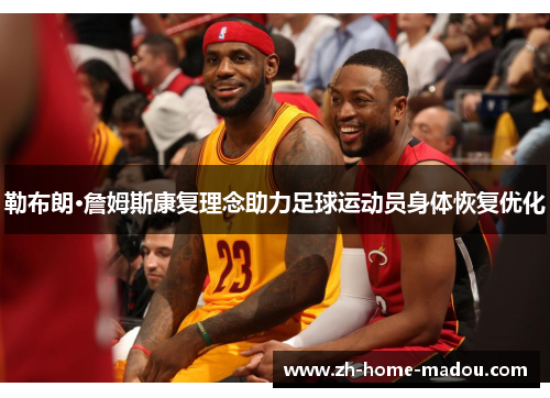 勒布朗·詹姆斯康复理念助力足球运动员身体恢复优化 勒布朗·詹姆斯康复理念助力足球运动员身体恢复优化