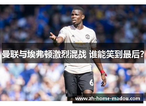 曼联与埃弗顿激烈混战 谁能笑到最后? 曼联与埃弗顿激烈混战 谁能笑到最后?