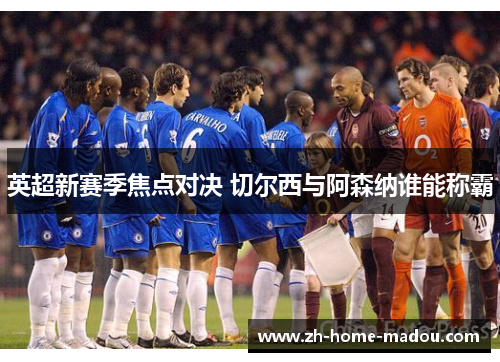 英超新赛季焦点对决 切尔西与阿森纳谁能称霸 英超新赛季焦点对决 切尔西与阿森纳谁能称霸