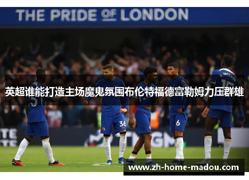 英超谁能打造主场魔鬼氛围布伦特福德富勒姆力压群雄 英超谁能打造主场魔鬼氛围布伦特福德富勒姆力压群雄