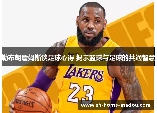 勒布朗詹姆斯谈足球心得 揭示篮球与足球的共通智慧 勒布朗詹姆斯谈足球心得 揭示篮球与足球的共通智慧